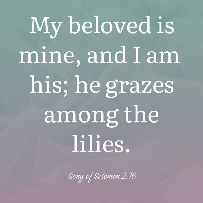 My beloved is mine, and I am his; he grazes among the lilies. - Song of Solomon 2:16