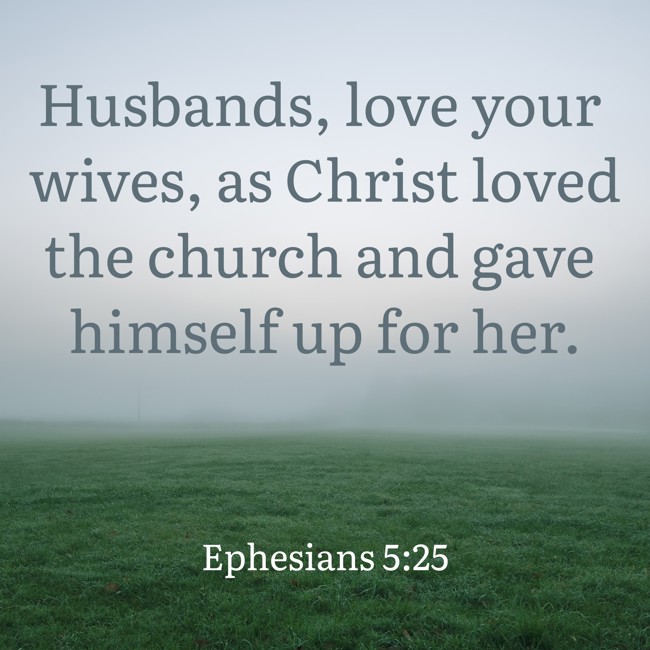 Husbands, love your wives, as Christ loved the church and gave himself up for her. - Ephesians 5:25
