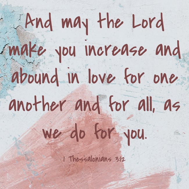 And may the Lord make you increase and abound in love for one another and for all, as we do for you. - 1 Thessalonians 3:12