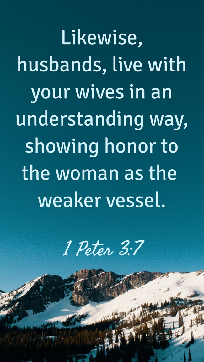 Likewise, husbands, live with your wives in an understanding way, showing honor to the woman as the weaker vessel. - 1 Peter 3:7