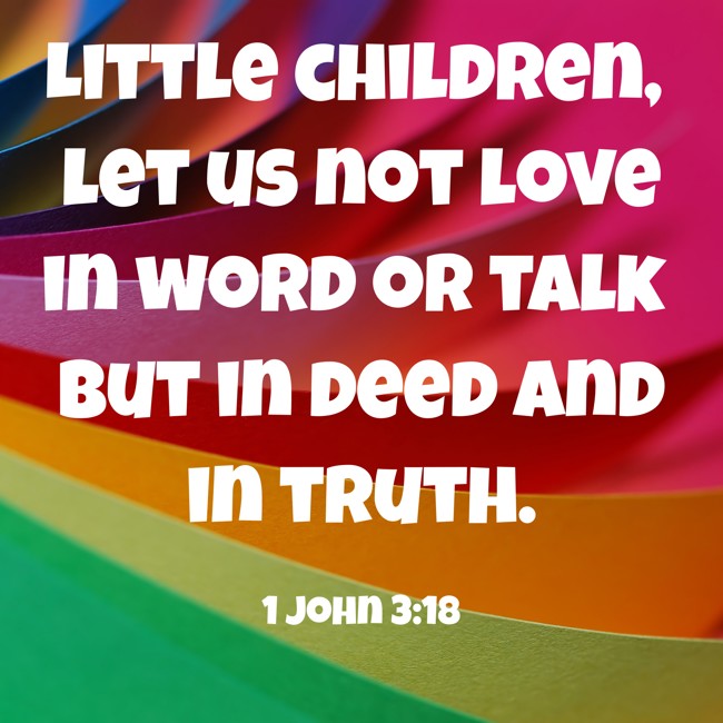 Little children, let us not love in word or talk but in deed and in truth. - 1 John 3:18
