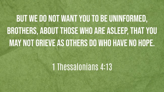 But we do not want you to be uninformed, brothers, about those who are asleep, that you may not grieve as others do who have no hope. - 1 Thessalonians 4:13
