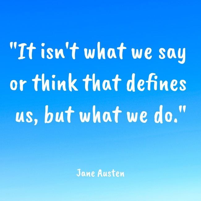 It isn't what we say or think that defines us, but what we do. - Jane Austen