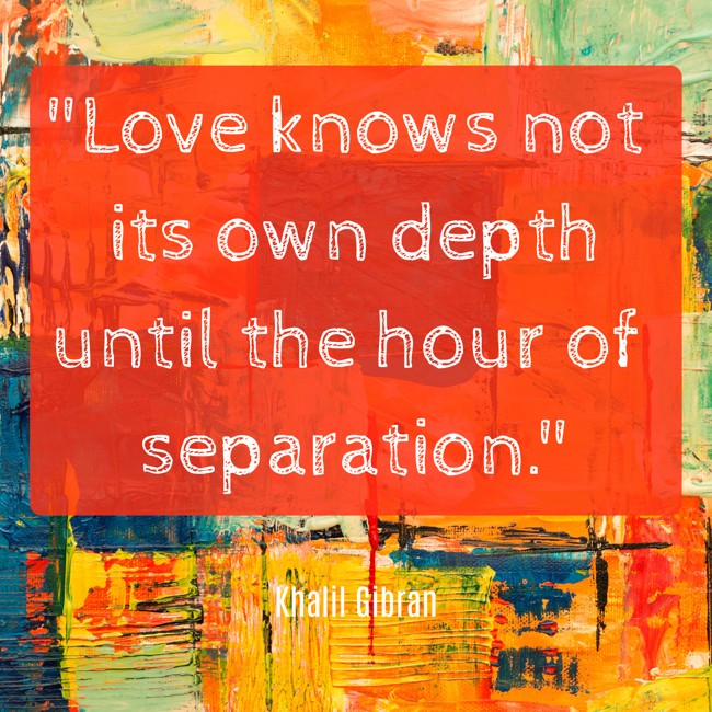 Love knows not its own depth until the hour of separation. - Khalil Gibran
