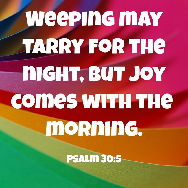 Weeping may tarry for the night, but joy comes with the morning. - Psalm 30:5