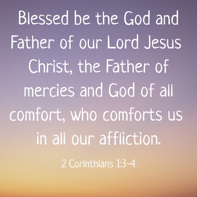 Blessed be the God and Father of our Lord Jesus Christ, the Father of mercies and God of all comfort, who comforts us in all our affliction. - 2 Corinthians 1:3-4