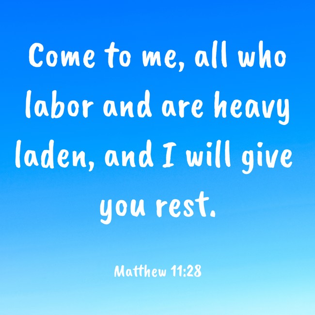 Come to me, all who labor and are heavy laden, and I will give you rest. - Matthew 11:28