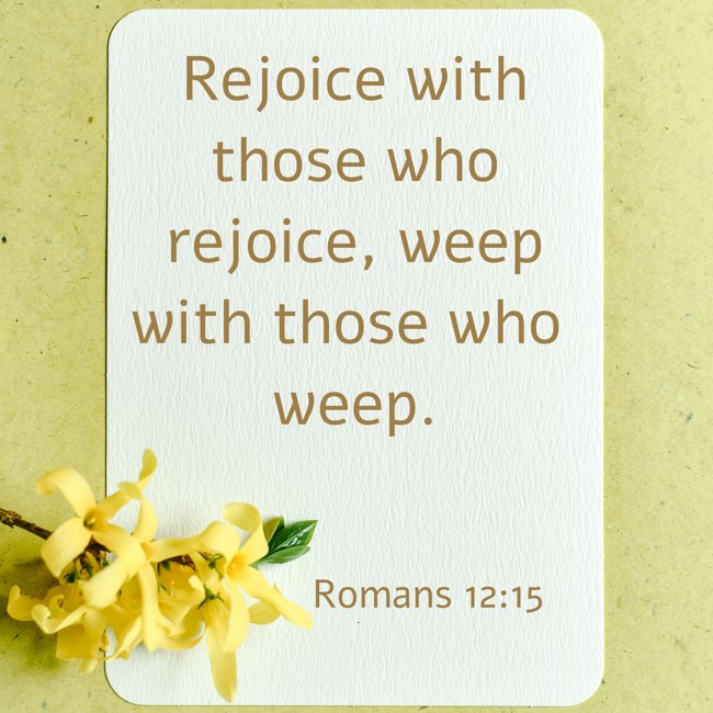 Rejoice with those who rejoice, weep with those who weep. - Romans 12:15