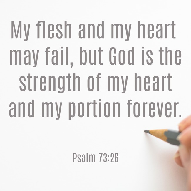 My flesh and my heart may fail, but God is the strength of my heart and my portion forever. - Psalm 73:26