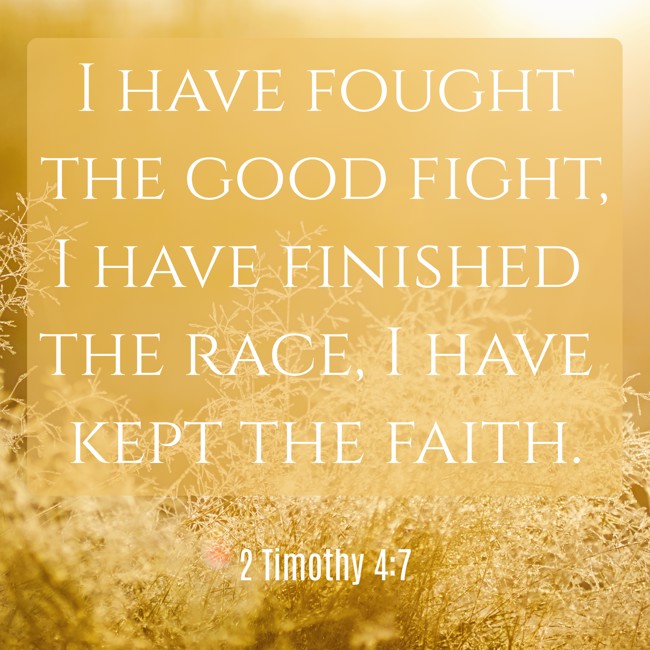 I have fought the good fight, I have finished the race, I have kept the faith. - 2 Timothy 4:7