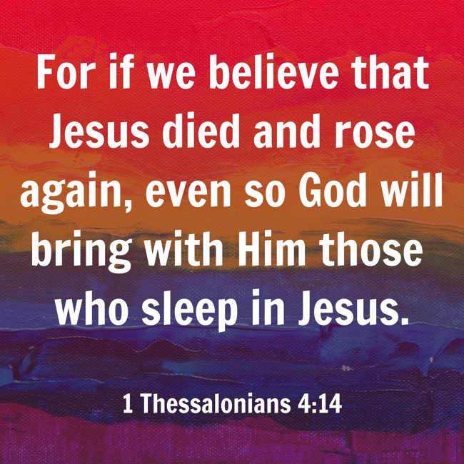 For if we believe that Jesus died and rose again, even so God will bring with Him those who sleep in Jesus. - 1 Thessalonians 4:14