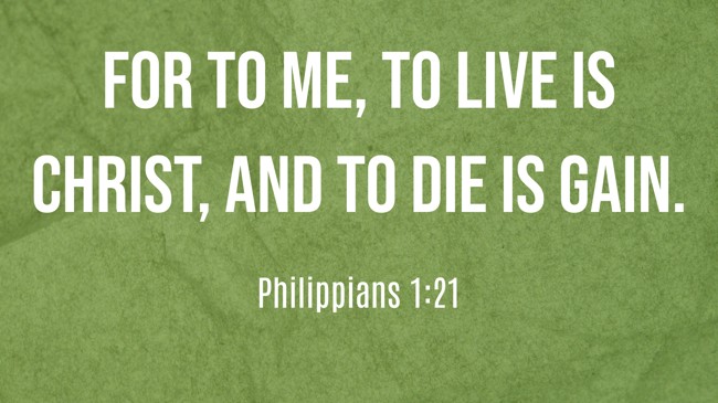For to me, to live is Christ, and to die is gain. - Philippians 1:21