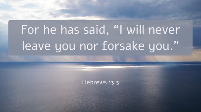 For he has said, “I will never leave you nor forsake you.” - Hebrews 13:5