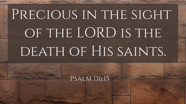 Precious in the sight of the LORD is the death of His saints. - Psalm 116:15