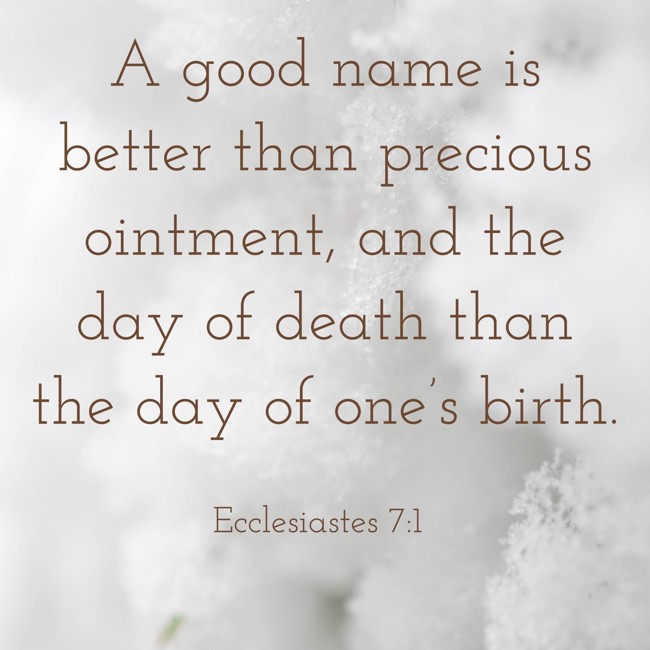 A good name is better than precious ointment, and the day of death than the day of one’s birth. - Ecclesiastes 7:1