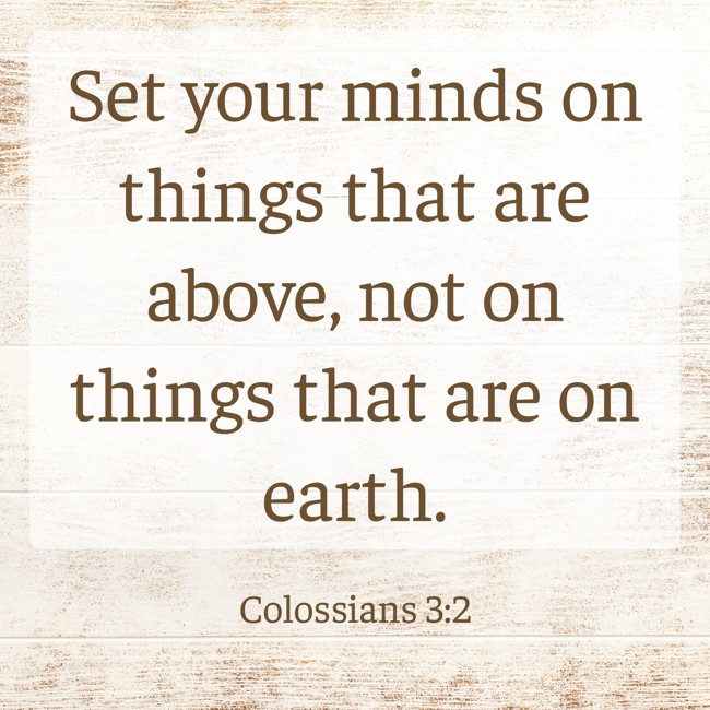 Set your minds on things that are above, not on things that are on earth. - Colossians 3:2