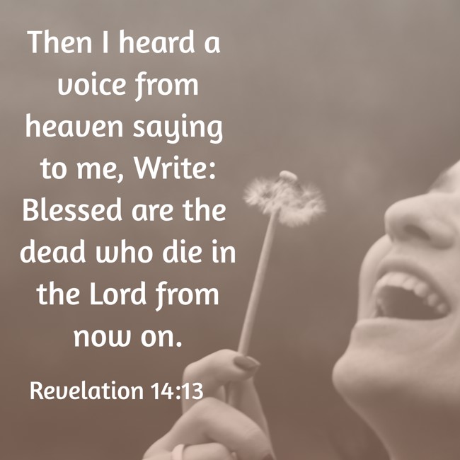 Then I heard a voice from heaven saying to me, Write: Blessed are the dead who die in the Lord from now on. - Revelation 14:13