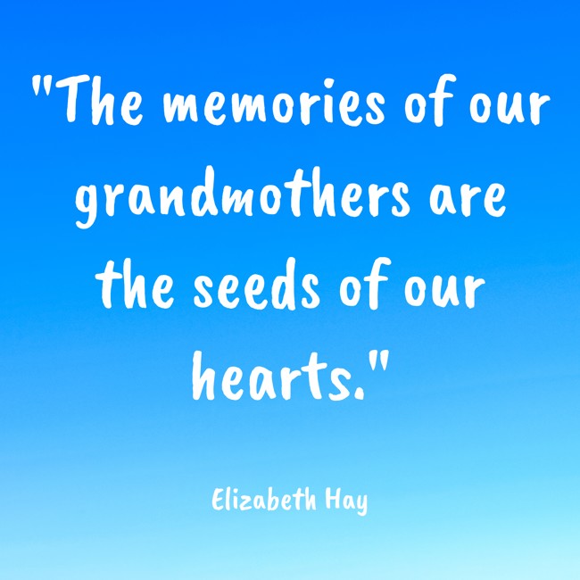 The memories of our grandmothers are the seeds of our hearts. - Elizabeth Hay