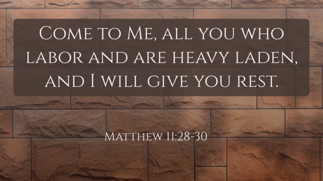 Come to Me, all you who labor and are heavy laden, and I will give you rest. - Matthew 11:28-30