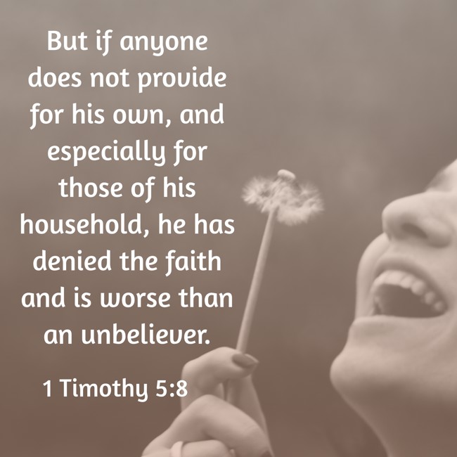 But if anyone does not provide for his own, and especially for those of his household, he has denied the faith and is worse than an unbeliever. - 1 Timothy 5:8
