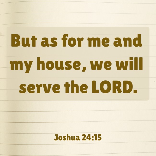 But as for me and my house, we will serve the LORD. - Joshua 24:15