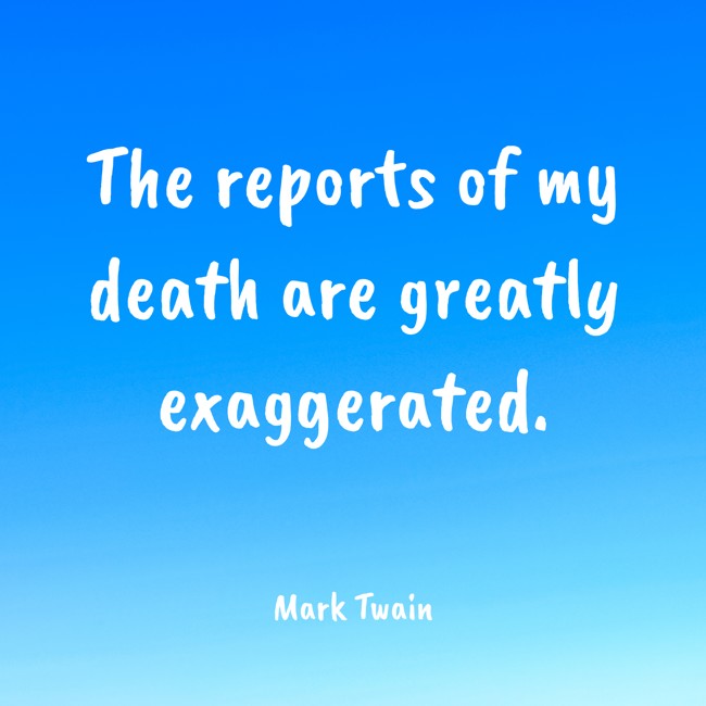 The reports of my death are greatly exaggerated. - Mark Twain