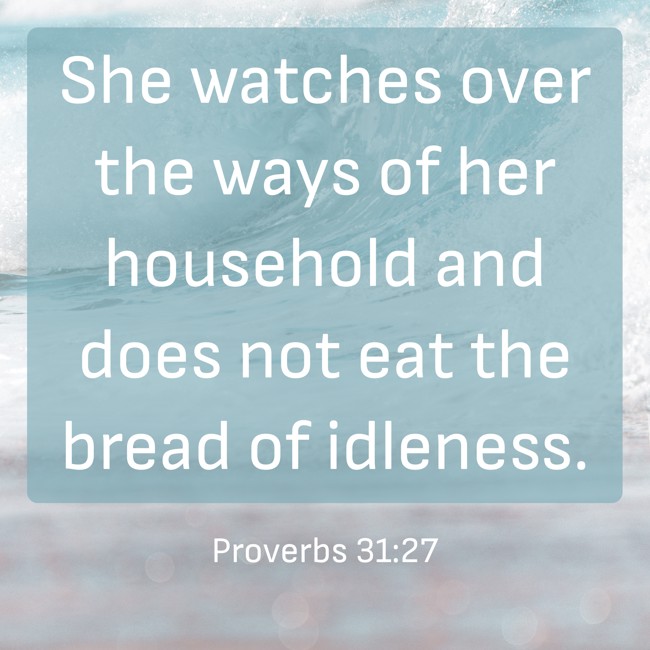 She watches over the ways of her household and does not eat the bread of idleness. - Proverbs 31:27