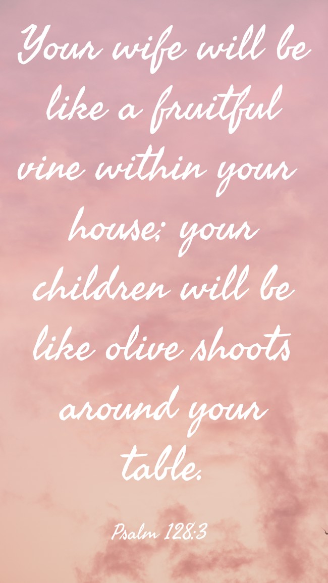 Your wife will be like a fruitful vine within your house; your children will be like olive shoots around your table. - Psalm 128:3