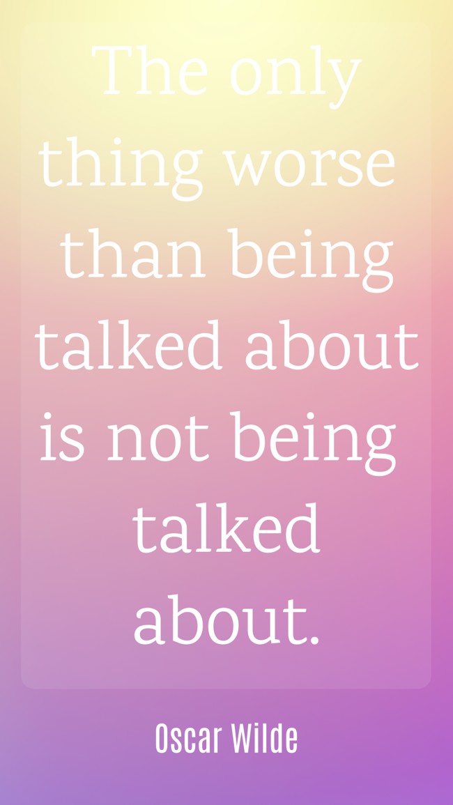 The only thing worse than being talked about is not being talked about. - Oscar Wilde