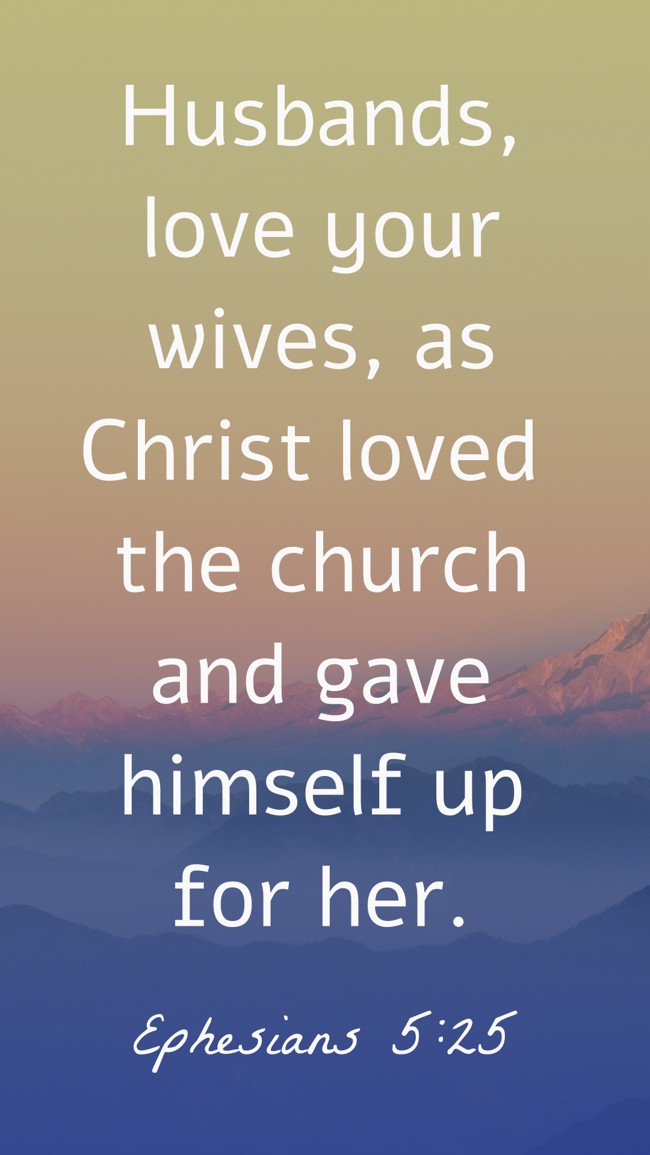 Husbands, love your wives, as Christ loved the church and gave himself up for her. - Ephesians 5:25