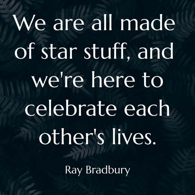 We are all made of star stuff, and we're here to celebrate each other's lives. - Ray Bradbury