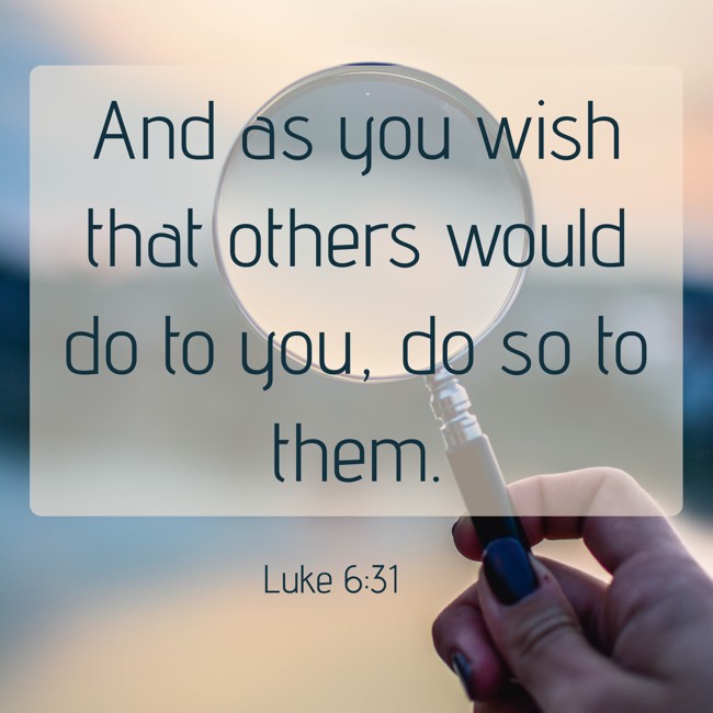 And as you wish that others would do to you, do so to them. - Luke 6:31