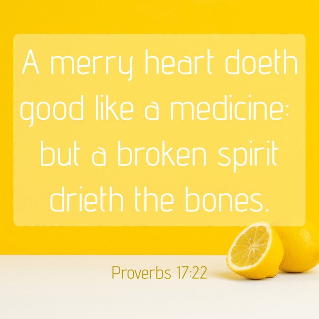 A merry heart doeth good like a medicine: but a broken spirit drieth the bones. - Proverbs 17:22