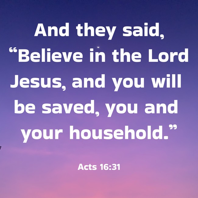 And they said, “Believe in the Lord Jesus, and you will be saved, you and your household.” - Acts 16:31