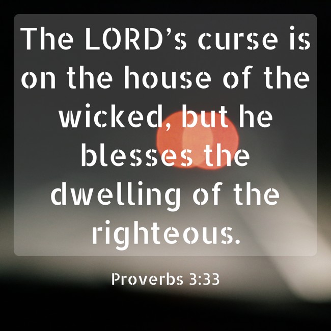 The LORD’s curse is on the house of the wicked, but he blesses the dwelling of the righteous. - Proverbs 3:33