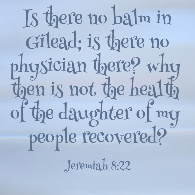 Is there no balm in Gilead; is there no physician there? why then is not the health of the daughter of my people recovered? - Jeremiah 8:22