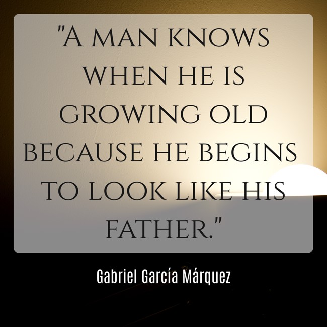 A man knows when he is growing old because he begins to look like his father. - Gabriel García Márquez