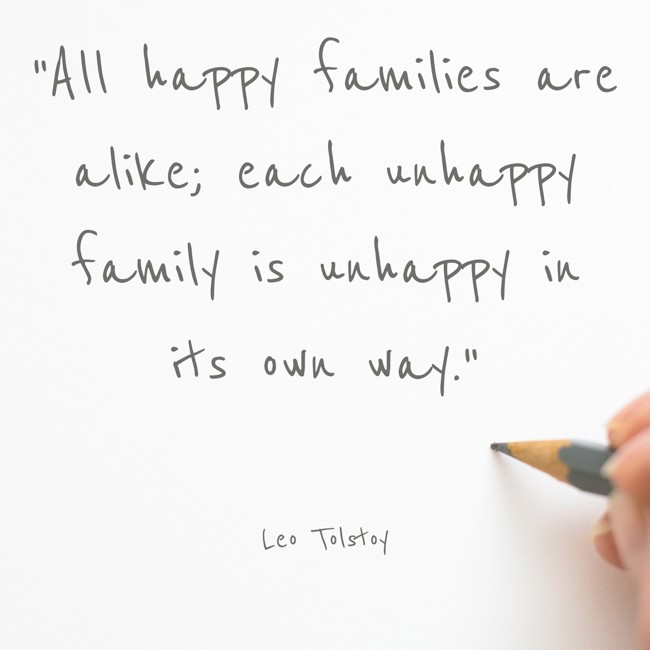 All happy families are alike; each unhappy family is unhappy in its own way. - Leo Tolstoy