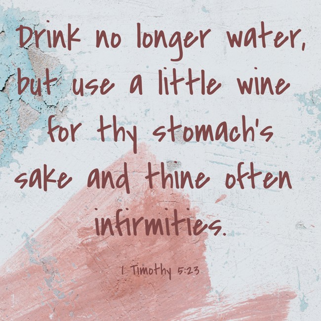 Drink no longer water, but use a little wine for thy stomach's sake and thine often infirmities. - 1 Timothy 5:23