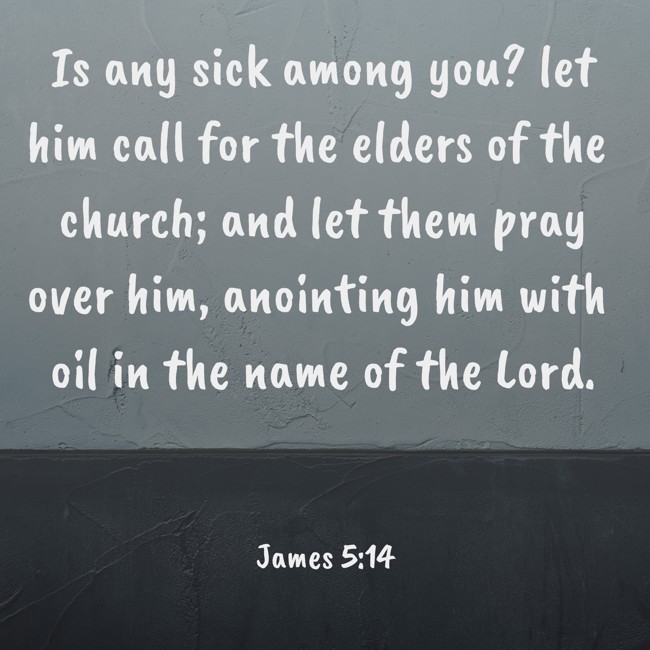 Is any sick among you? let him call for the elders of the church; and let them pray over him, anointing him with oil in the name of the Lord. - James 5:14