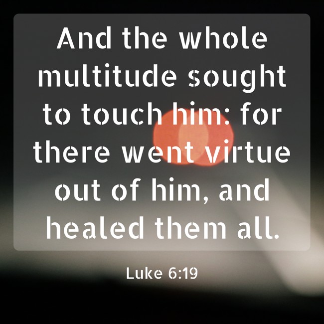 And the whole multitude sought to touch him: for there went virtue out of him, and healed them all. - Luke 6:19