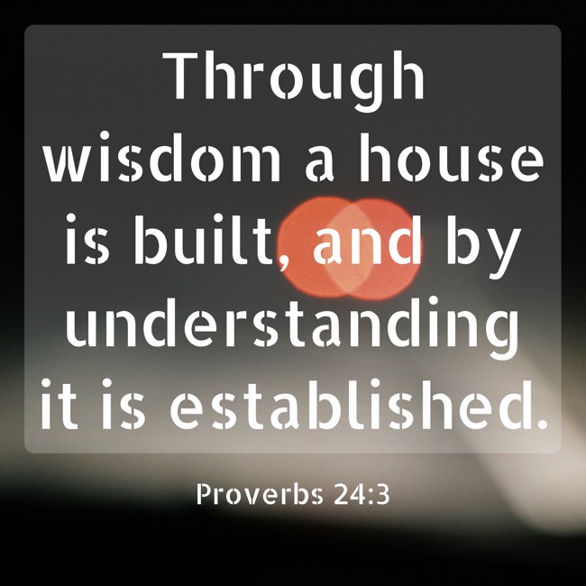 Through wisdom a house is built, and by understanding it is established. - Proverbs 24:3