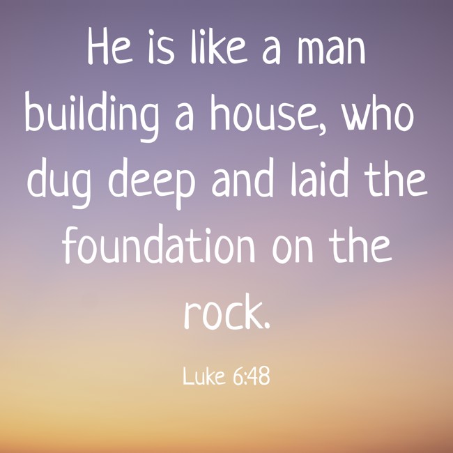 He is like a man building a house, who dug deep and laid the foundation on the rock. - Luke 6:48