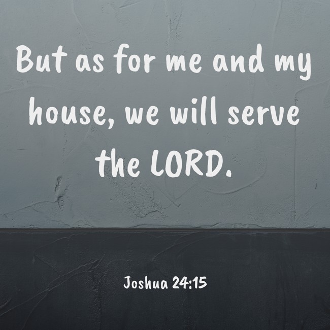 But as for me and my house, we will serve the LORD. - Joshua 24:15