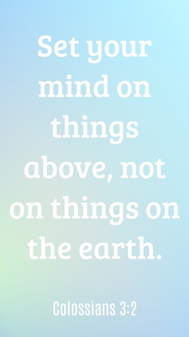 Set your mind on things above, not on things on the earth. - Colossians 3:2