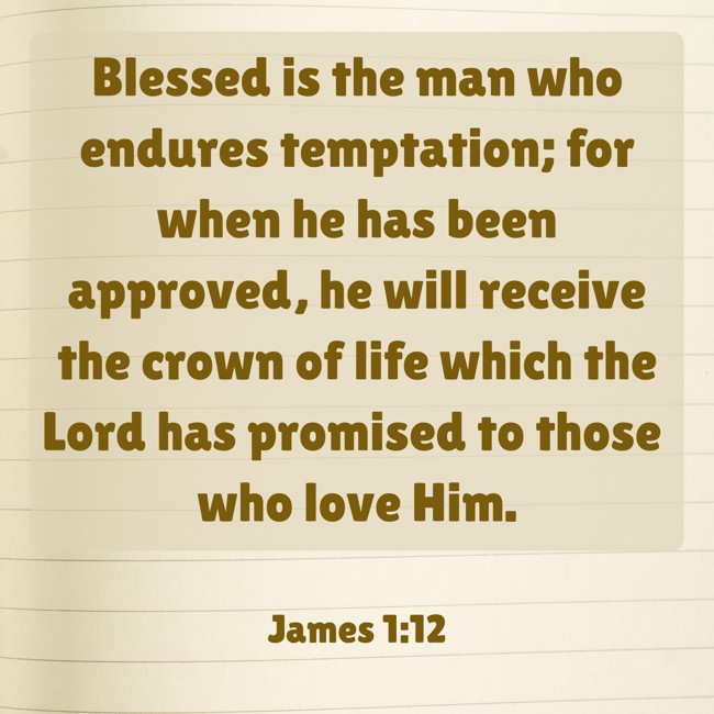 Blessed is the man who endures temptation; for when he has been approved, he will receive the crown of life which the Lord has promised to those who love Him. - James 1:12