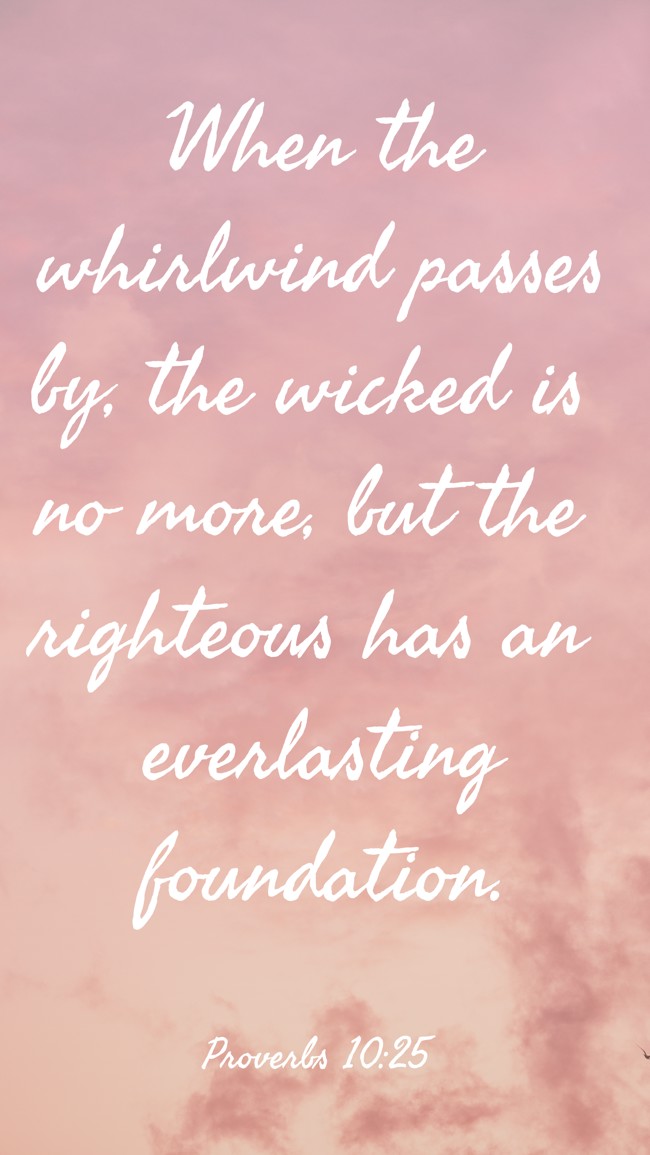 When the whirlwind passes by, the wicked is no more, but the righteous has an everlasting foundation. - Proverbs 10:25