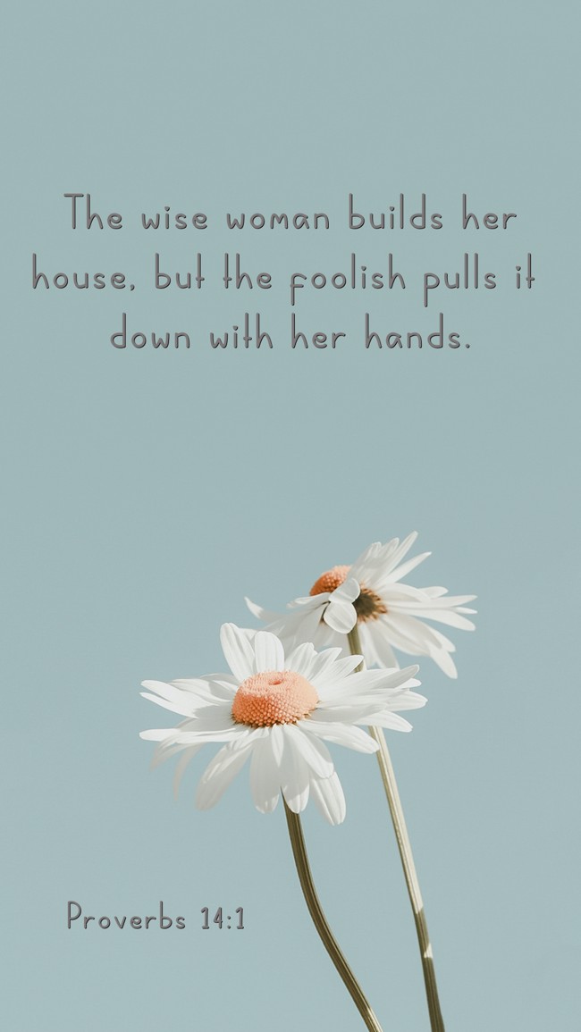 The wise woman builds her house, but the foolish pulls it down with her hands. - Proverbs 14:1