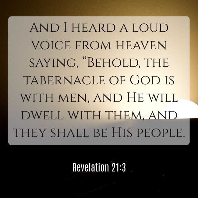 And I heard a loud voice from heaven saying, “Behold, the tabernacle of God is with men, and He will dwell with them, and they shall be His people. - Revelation 21:3