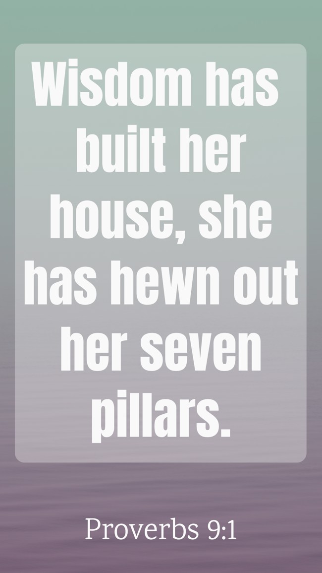 Wisdom has built her house, she has hewn out her seven pillars. - Proverbs 9:1